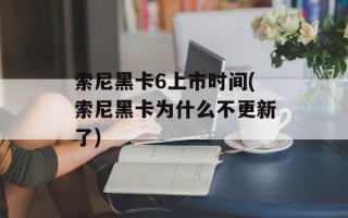 索尼黑卡6上市时间(索尼黑卡为什么不更新了)