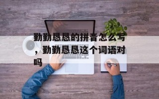 勤勤恳恳的拼音怎么写，勤勤恳恳这个词语对吗