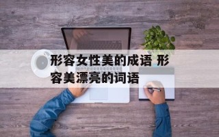 形容女性美的成语 形容美漂亮的词语