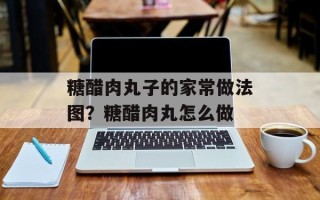 糖醋肉丸子的家常做法图？糖醋肉丸怎么做
