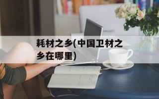 耗材之乡(中国卫材之乡在哪里)