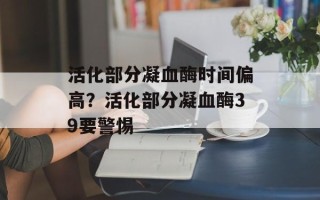 活化部分凝血酶时间偏高？活化部分凝血酶39要警惕