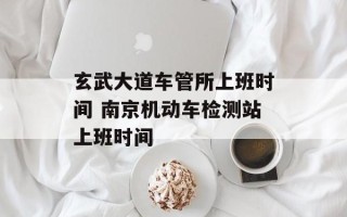 玄武大道车管所上班时间 南京机动车检测站上班时间