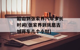 韶山到张家界汽车多长时间(张家界到凤凰古城开车几个小时)