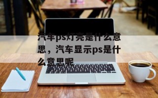 汽车ps灯亮是什么意思，汽车显示ps是什么意思呢
