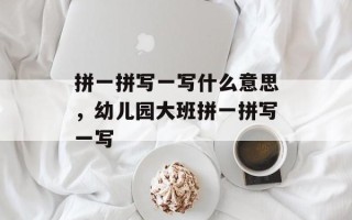 拼一拼写一写什么意思，幼儿园大班拼一拼写一写