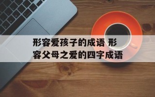 形容爱孩子的成语 形容父母之爱的四字成语