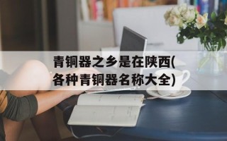 青铜器之乡是在陕西(各种青铜器名称大全)