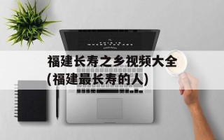 福建长寿之乡视频大全(福建最长寿的人)