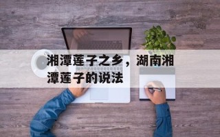 湘潭莲子之乡，湖南湘潭莲子的说法
