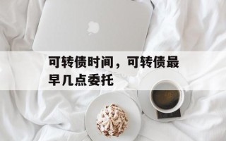 可转债时间，可转债最早几点委托