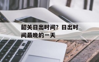 韶关日出时间？日出时间最晚的一天