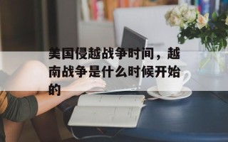 美国侵越战争时间，越南战争是什么时候开始的