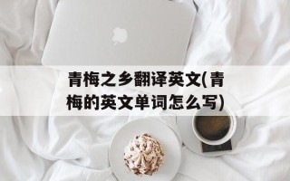 青梅之乡翻译英文(青梅的英文单词怎么写)