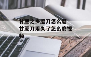 甘蔗之乡磨刀怎么磨 甘蔗刀用久了怎么磨视频