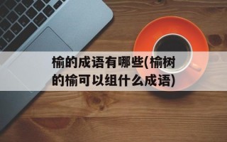 榆的成语有哪些(榆树的榆可以组什么成语)