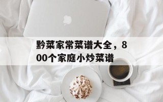 黔菜家常菜谱大全，800个家庭小炒菜谱