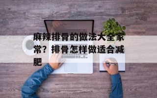 麻辣排骨的做法大全家常？排骨怎样做适合减肥