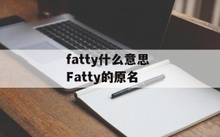 fatty什么意思 Fatty的原名