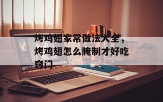烤鸡翅家常做法大全，烤鸡翅怎么腌制才好吃窍门