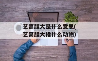 艺高胆大是什么意思(艺高胆大指什么动物)