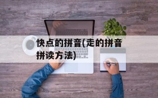 快点的拼音(走的拼音拼读方法)