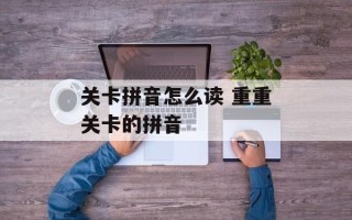 关卡拼音怎么读 重重关卡的拼音