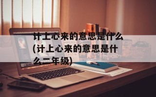 计上心来的意思是什么(计上心来的意思是什么二年级)