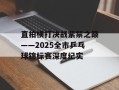 直拍横打决战紫禁之巅——2025全市乒乓球锦标赛深度纪实
