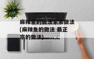 麻辣鱼的做法家常做法(麻辣鱼的做法 最正宗的做法)