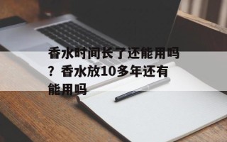 香水时间长了还能用吗？香水放10多年还有能用吗