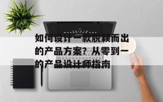 如何设计一款脱颖而出的产品方案？从零到一的产品设计师指南