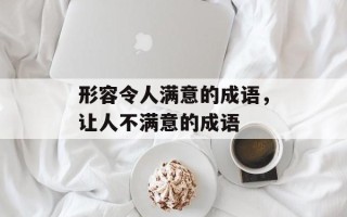 形容令人满意的成语，让人不满意的成语