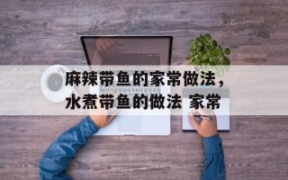 麻辣带鱼的家常做法，水煮带鱼的做法 家常