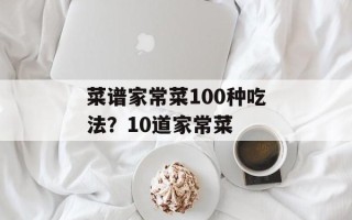 菜谱家常菜100种吃法？10道家常菜