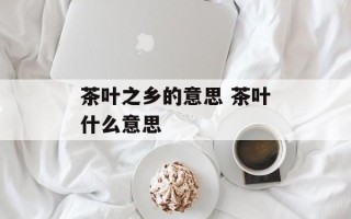 茶叶之乡的意思 茶叶什么意思