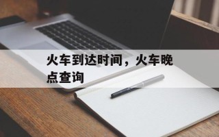 火车到达时间，火车晚点查询