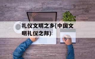 礼仪文明之乡(中国文明礼仪之邦)