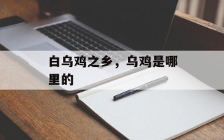 白乌鸡之乡，乌鸡是哪里的
