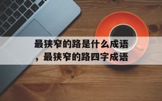 最狭窄的路是什么成语，最狭窄的路四字成语