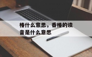 椿什么意思，香椿的读音是什么意思
