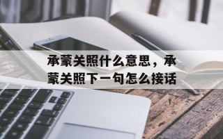 承蒙关照什么意思，承蒙关照下一句怎么接话