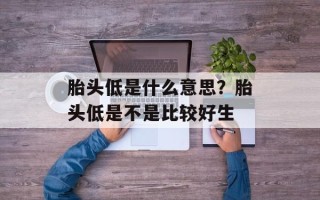 胎头低是什么意思？胎头低是不是比较好生