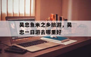 吴忠鱼米之乡旅游，吴忠一日游去哪里好