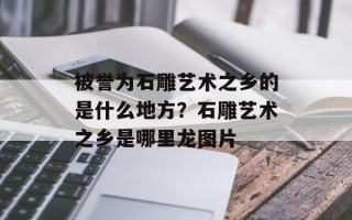 被誉为石雕艺术之乡的是什么地方？石雕艺术之乡是哪里龙图片