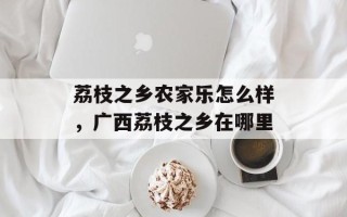 荔枝之乡农家乐怎么样，广西荔枝之乡在哪里