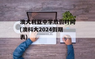 澳大利亚中学放假时间(澳科大2024假期表)