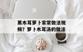 黑木耳萝卜家常做法视频？萝卜木耳汤的做法
