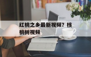 红桃之乡最新视频？核桃树视频