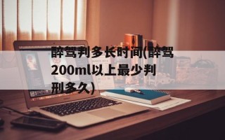 醉驾判多长时间(醉驾200ml以上最少判刑多久)